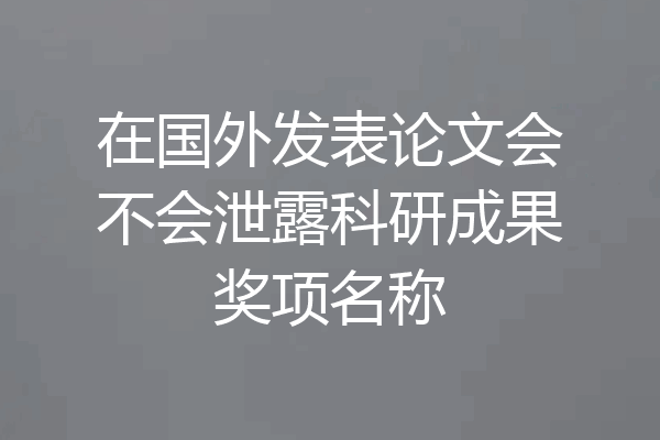 在国外发表论文会不会泄露科研成果奖项名称