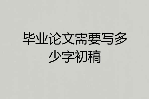 毕业论文需要写多少字初稿