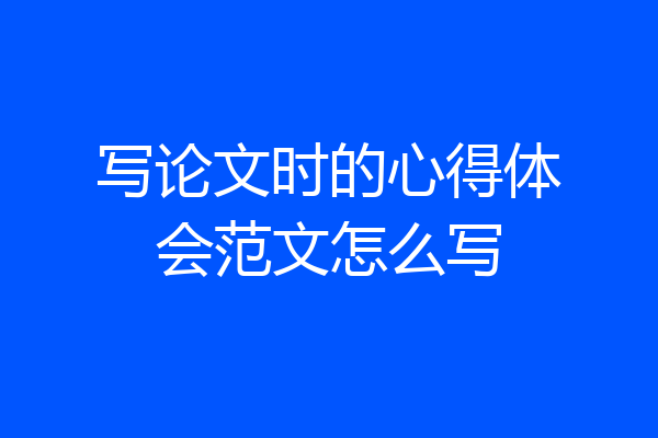 写论文时的心得体会范文怎么写