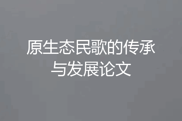 原生态民歌的传承与发展论文