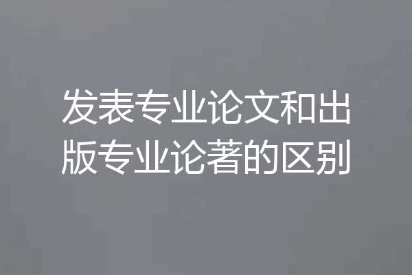 发表专业论文和出版专业论著的区别
