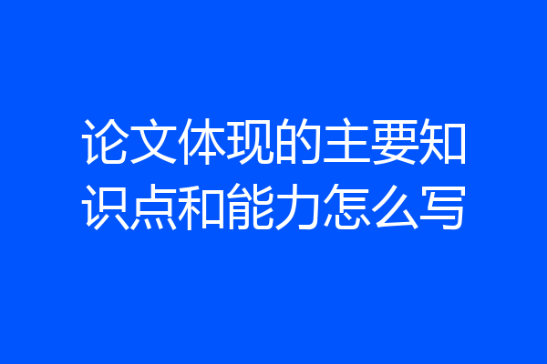论文体现的主要知识点和能力怎么写