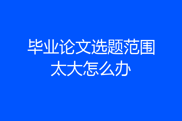 毕业论文选题范围太大怎么办