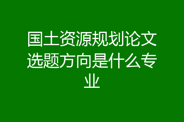 国土资源规划论文选题方向是什么专业