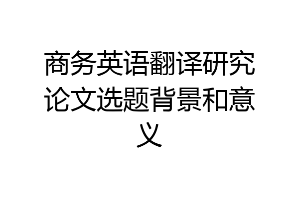 商务英语翻译研究论文选题背景和意义