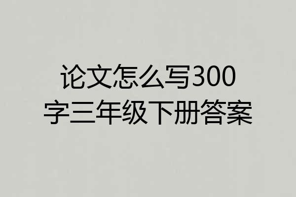 论文怎么写300字三年级下册答案