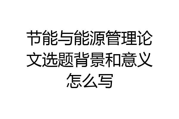 节能与能源管理论文选题背景和意义怎么写