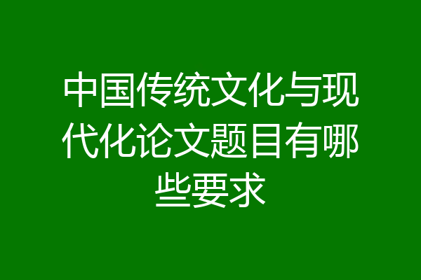 中国传统文化与现代化论文题目有哪些要求