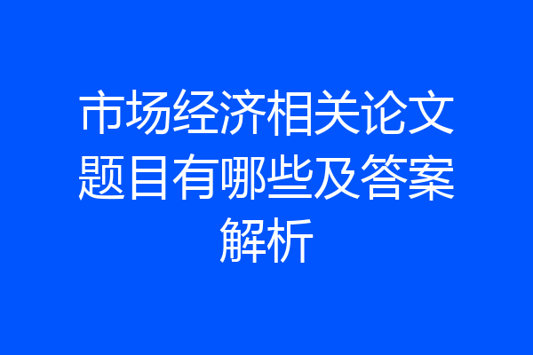 市场经济相关论文题目有哪些及答案解析