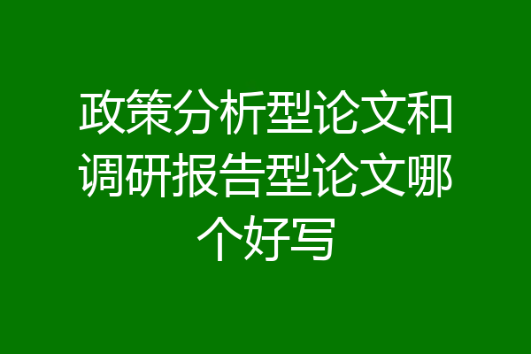 政策分析型论文和调研报告型论文哪个好写