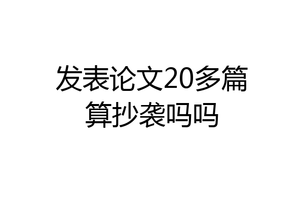 发表论文20多篇算抄袭吗吗