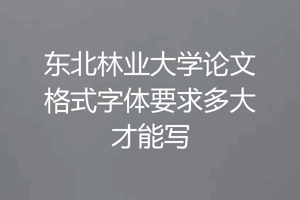 东北林业大学论文格式字体要求多大才能写