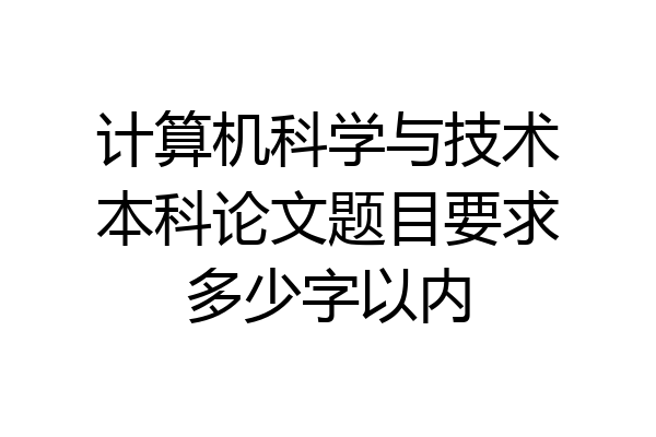 计算机科学与技术本科论文题目要求多少字以内