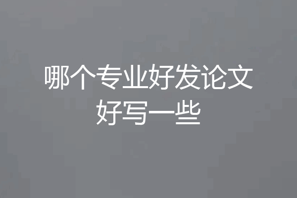 哪个专业好发论文好写一些
