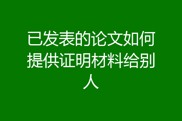 已发表的论文如何提供证明材料给别人