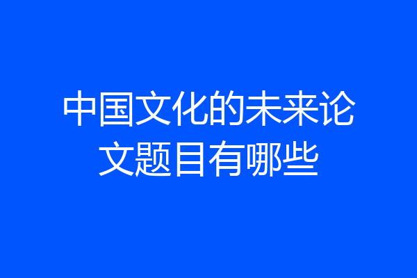 中国文化的未来论文题目有哪些