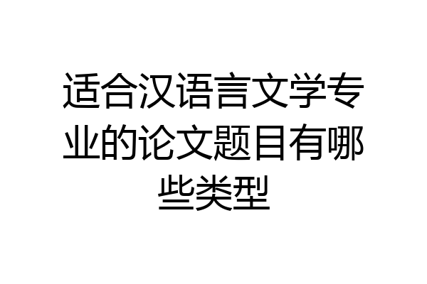 适合汉语言文学专业的论文题目有哪些类型