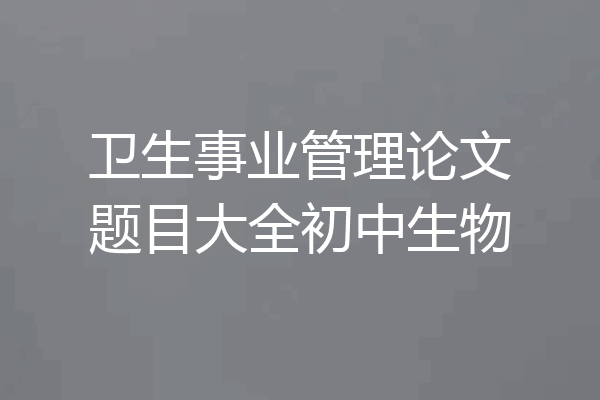 卫生事业管理论文题目大全初中生物