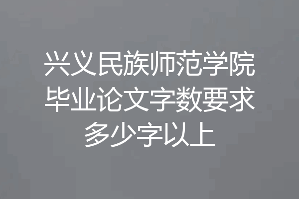 兴义民族师范学院毕业论文字数要求多少字以上