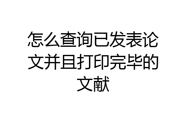 怎么查询已发表论文并且打印完毕的文献