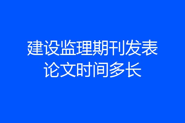 建设监理期刊发表论文时间多长