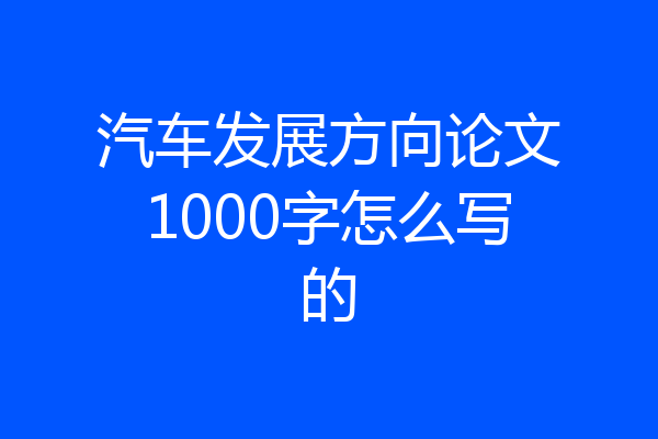汽车发展方向论文1000字怎么写的
