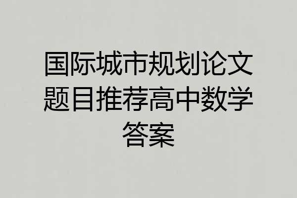 国际城市规划论文题目推荐高中数学答案