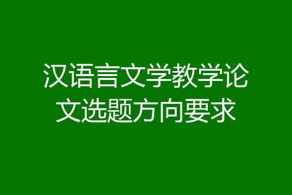 汉语言文学教学论文选题方向要求