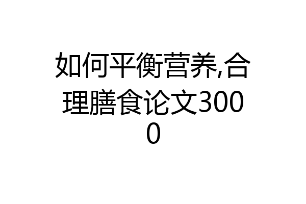 如何平衡营养,合理膳食论文3000