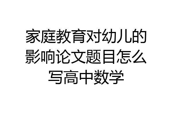 家庭教育对幼儿的影响论文题目怎么写高中数学