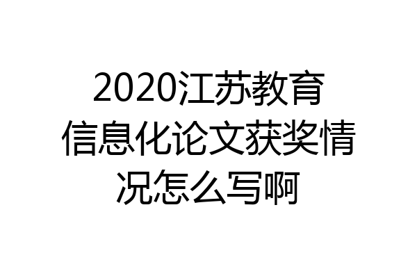 2020江苏教育信息化论文获奖情况怎么写啊