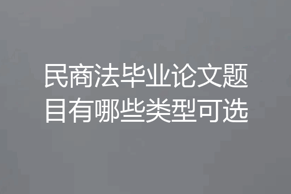 民商法毕业论文题目有哪些类型可选