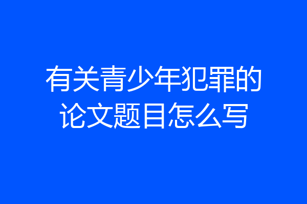 有关青少年犯罪的论文题目怎么写