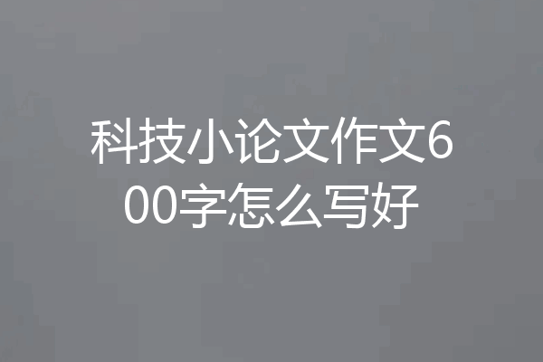 科技小论文作文600字怎么写好