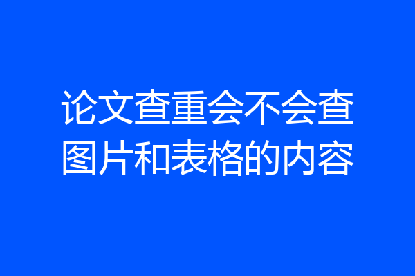 论文查重会不会查图片和表格的内容
