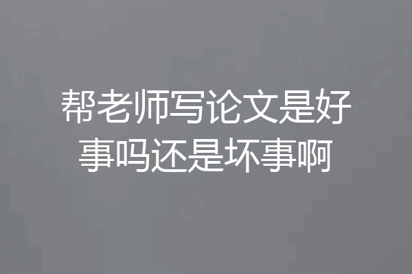帮老师写论文是好事吗还是坏事啊