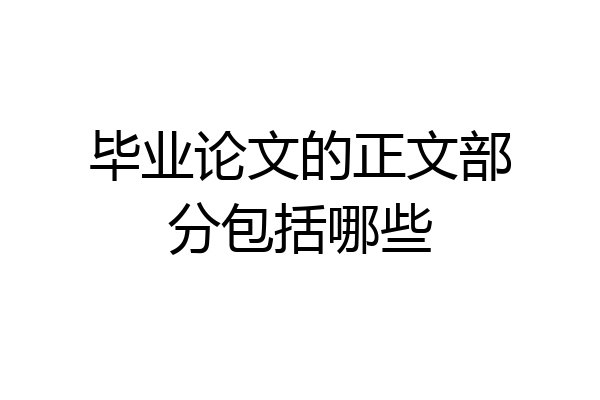 毕业论文的正文部分包括哪些