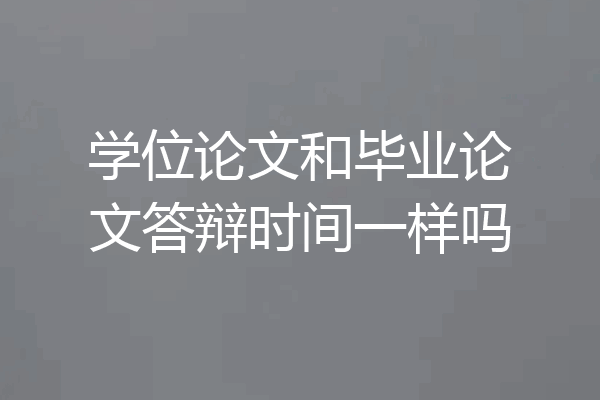 学位论文和毕业论文答辩时间一样吗