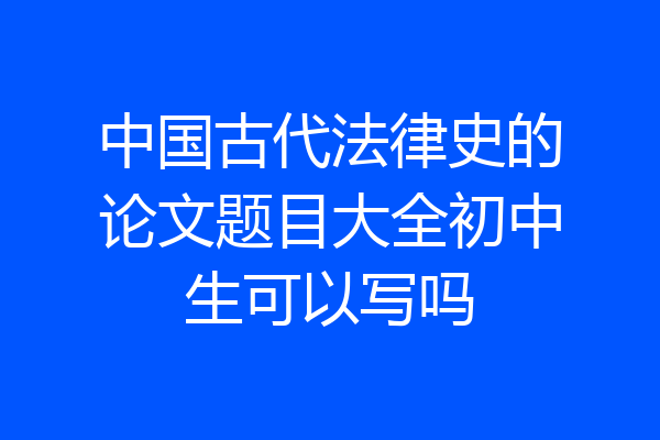 中国古代法律史的论文题目大全初中生可以写吗