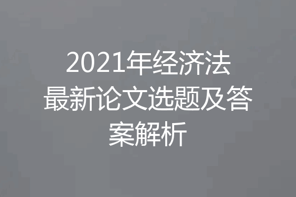 2021年经济法最新论文选题及答案解析