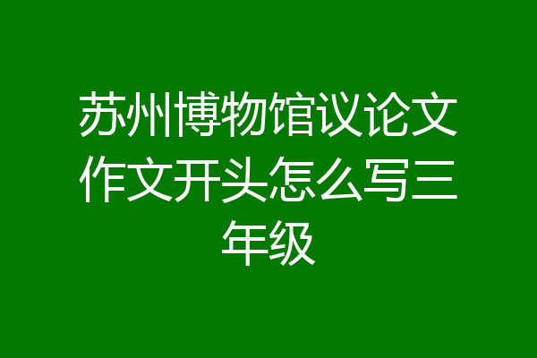 苏州博物馆议论文作文开头怎么写三年级