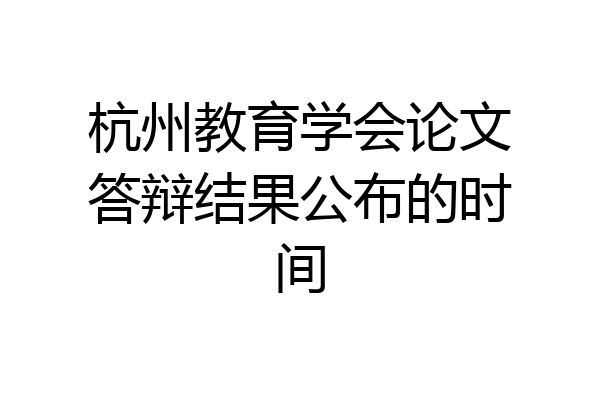 杭州教育学会论文答辩结果公布的时间