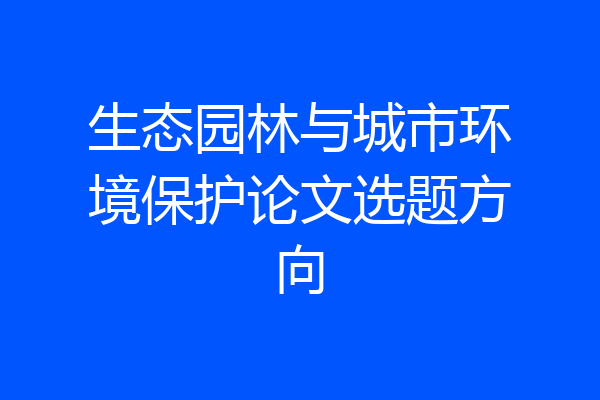 生态园林与城市环境保护论文选题方向