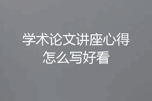 学术论文讲座心得怎么写好看