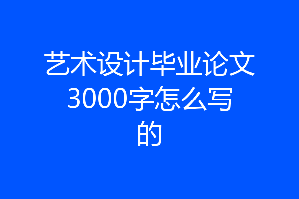 艺术设计毕业论文3000字怎么写的