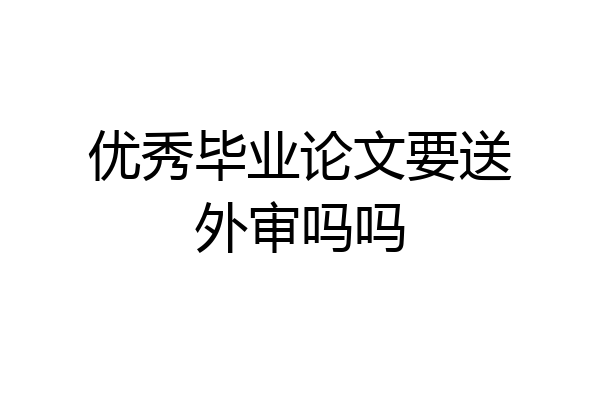优秀毕业论文要送外审吗吗