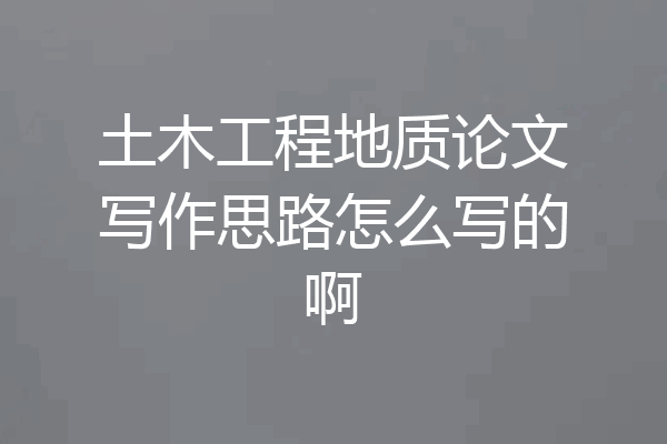 土木工程地质论文写作思路怎么写的啊