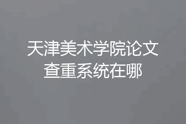 天津美术学院论文查重系统在哪