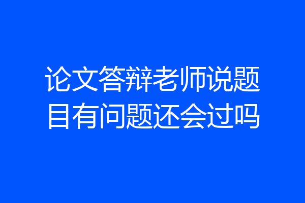 论文答辩老师说题目有问题还会过吗