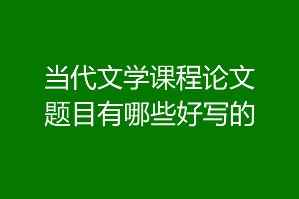 当代文学课程论文题目有哪些好写的